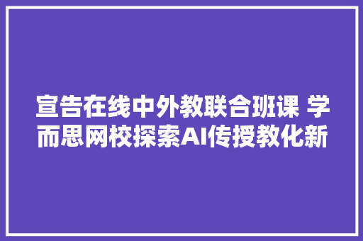 宣告在线中外教联合班课 学而思网校探索AI传授教化新标配