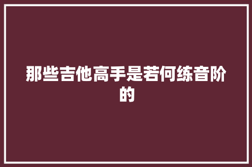 那些吉他高手是若何练音阶的