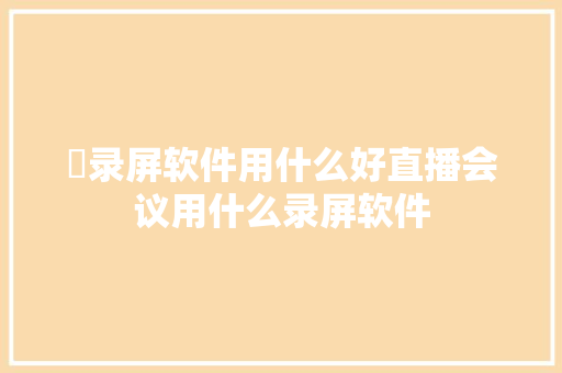 ​录屏软件用什么好直播会议用什么录屏软件