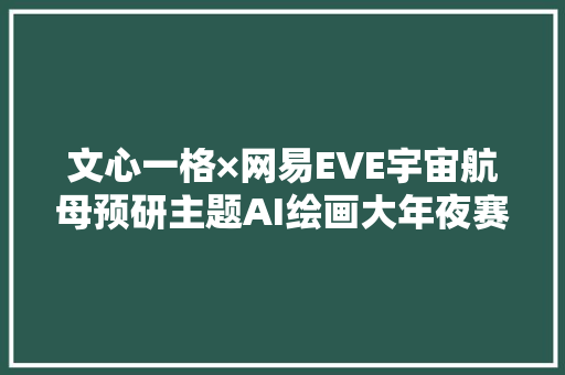 文心一格×网易EVE宇宙航母预研主题AI绘画大年夜赛正式开启