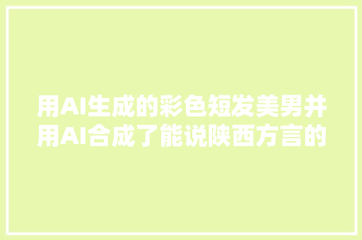 用AI生成的彩色短发美男并用AI合成了能说陕西方言的数字人