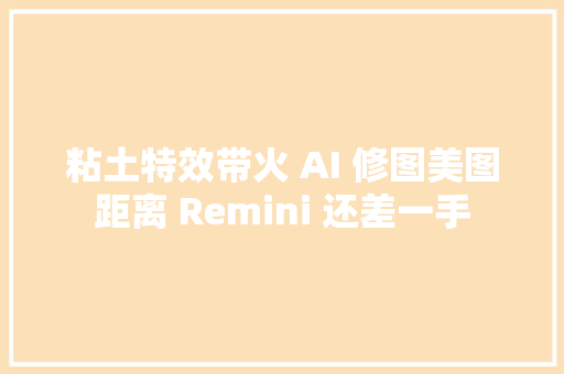 粘土特效带火 AI 修图美图距离 Remini 还差一手