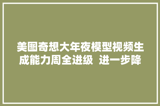 美图奇想大年夜模型视频生成能力周全进级  进一步降低用户视频创作门槛