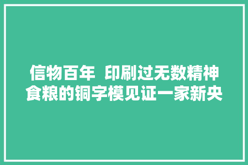 信物百年  印刷过无数精神食粮的铜字模见证一家新央企的华丽蝶变