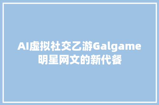 AI虚拟社交乙游Galgame明星网文的新代餐