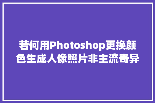 若何用Photoshop更换颜色生成人像照片非主流奇异色彩的