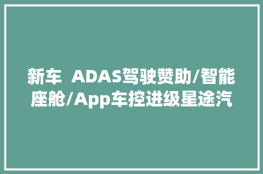 新车  ADAS驾驶赞助/智能座舱/App车控进级星途汽车推送全新OTA