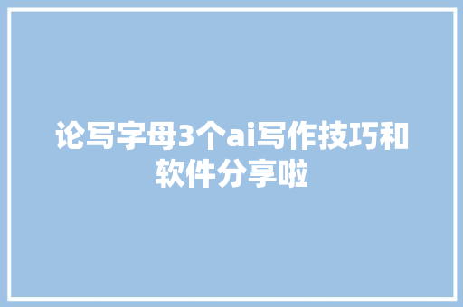 论写字母3个ai写作技巧和软件分享啦