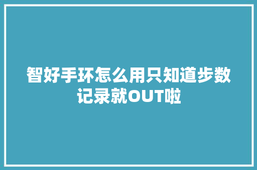 智好手环怎么用只知道步数记录就OUT啦