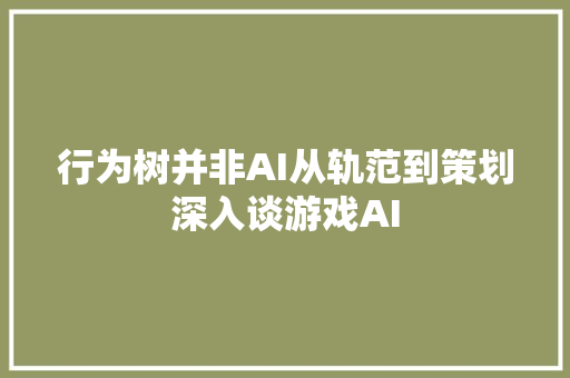 行为树并非AI从轨范到策划深入谈游戏AI