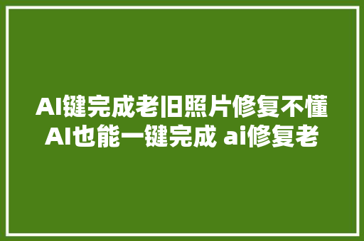 AI键完成老旧照片修复不懂AI也能一键完成 ai修复老照片