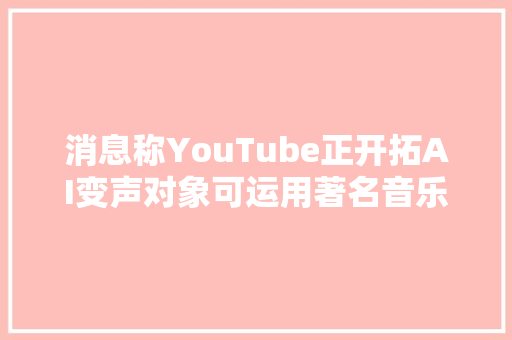 消息称YouTube正开拓AI变声对象可运用著名音乐人音色录音