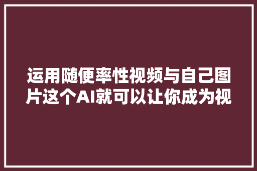 运用随便率性视频与自己图片这个AI就可以让你成为视频中的主角