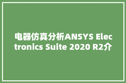 电器仿真分析ANSYS Electronics Suite 2020 R2介绍及安装教程