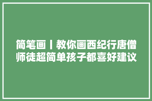 简笔画丨教你画西纪行唐僧师徒超简单孩子都喜好建议收藏