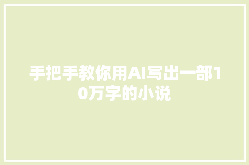 手把手教你用AI写出一部10万字的小说