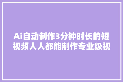 Ai自动制作3分钟时长的短视频人人都能制作专业级视频