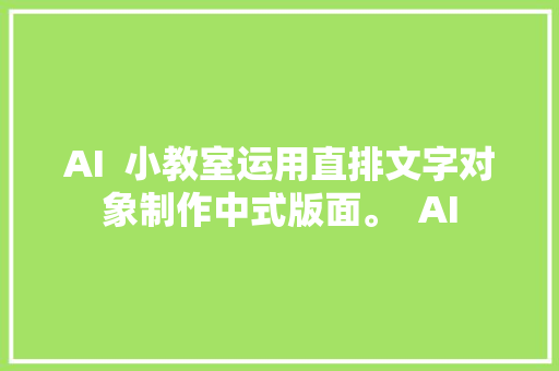 AI  小教室运用直排文字对象制作中式版面。  AI