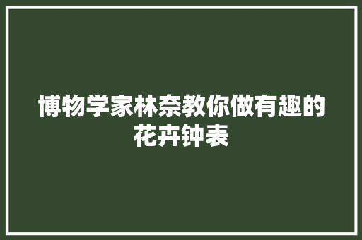 博物学家林奈教你做有趣的花卉钟表