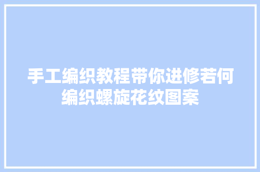 手工编织教程带你进修若何编织螺旋花纹图案