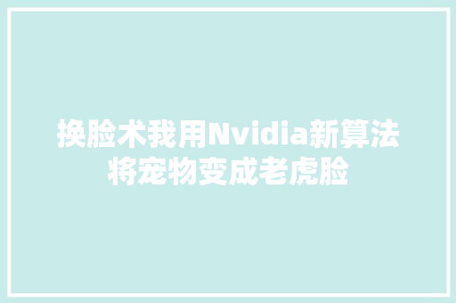 换脸术我用Nvidia新算法将宠物变成老虎脸