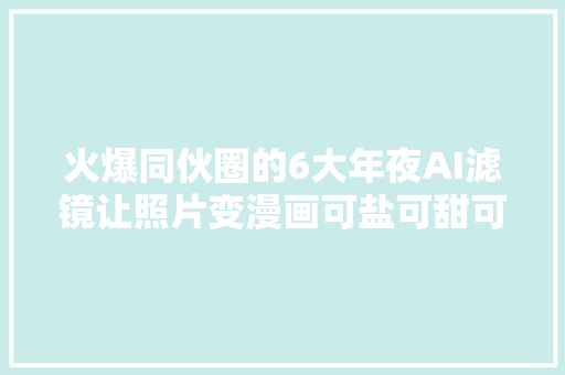 火爆同伙圈的6大年夜AI滤镜让照片变漫画可盐可甜可萌