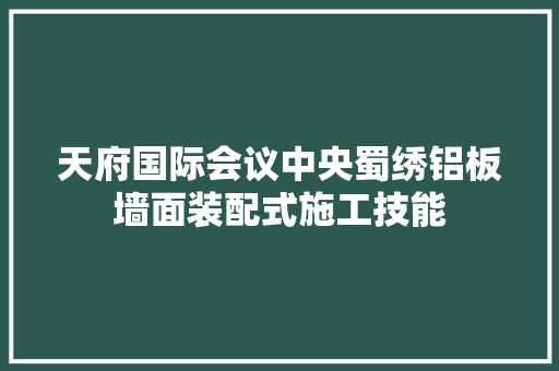 天府国际会议中央蜀绣铝板墙面装配式施工技能