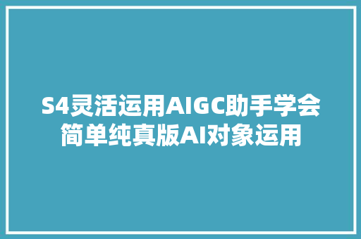 S4灵活运用AIGC助手学会简单纯真版AI对象运用