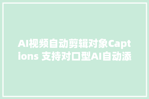 AI视频自动剪辑对象Captions 支持对口型AI自动添加音效等