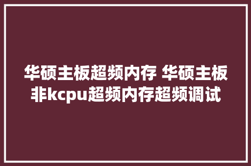 华硕主板超频内存 华硕主板非kcpu超频内存超频调试