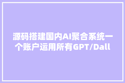 源码搭建国内AI聚合系统一个账户运用所有GPT/Dalle3/ai绘画