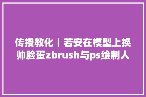 传授教化｜若安在模型上换帅脸蛋zbrush与ps绘制人脸贴图