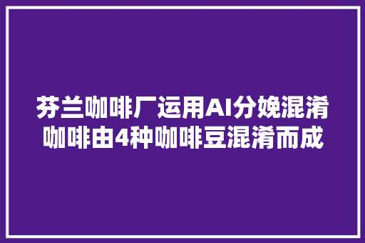 芬兰咖啡厂运用AI分娩混淆咖啡由4种咖啡豆混淆而成拥有甜味与成熟生果风味的均衡口感