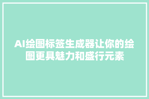 AI绘图标签生成器让你的绘图更具魅力和盛行元素