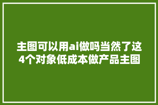 主图可以用ai做吗当然了这4个对象低成本做产品主图