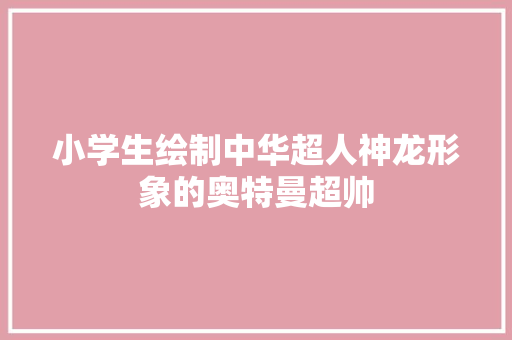 小学生绘制中华超人神龙形象的奥特曼超帅