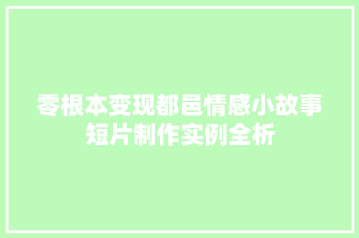 零根本变现都邑情感小故事短片制作实例全析