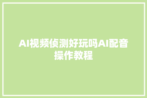 AI视频侦测好玩吗AI配音操作教程