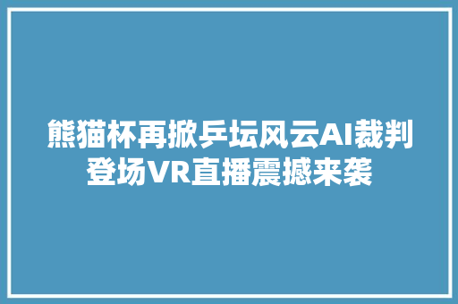 熊猫杯再掀乒坛风云AI裁判登场VR直播震撼来袭