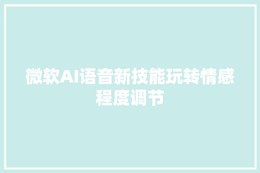 微软AI语音新技能玩转情感程度调节