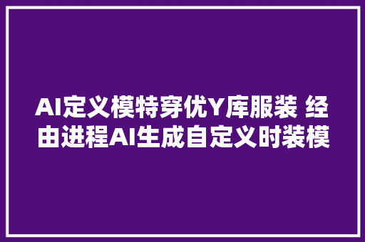 AI定义模特穿优Y库服装 经由进程AI生成自定义时装模型