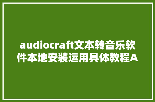 audiocraft文本转音乐软件本地安装运用具体教程AI一键生成音乐