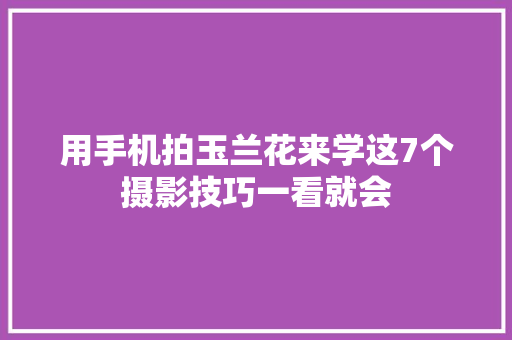 用手机拍玉兰花来学这7个摄影技巧一看就会