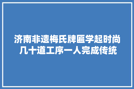 济南非遗梅氏牌匾学起时尚 几十道工序一人完成传统绝活融入现代元素