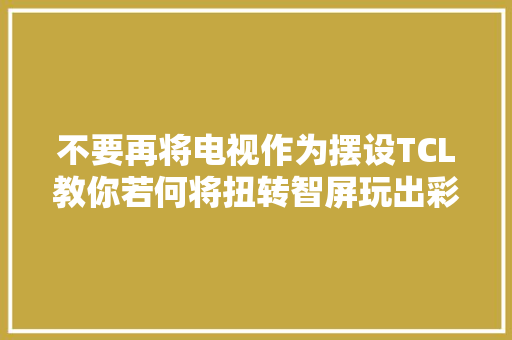 不要再将电视作为摆设TCL教你若何将扭转智屏玩出彩