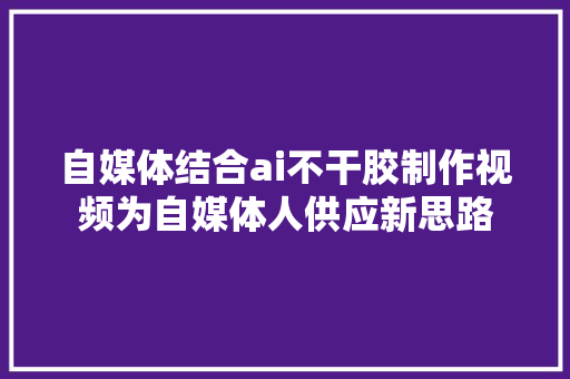 自媒体结合ai不干胶制作视频为自媒体人供应新思路