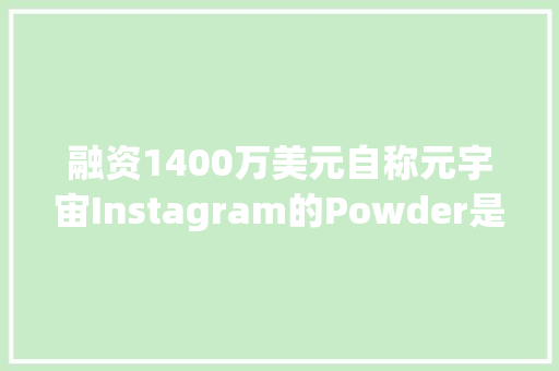 融资1400万美元自称元宇宙Instagram的Powder是啥