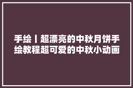 手绘丨超漂亮的中秋月饼手绘教程超可爱的中秋小动画不雅赏吧