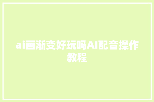 ai画渐变好玩吗AI配音操作教程