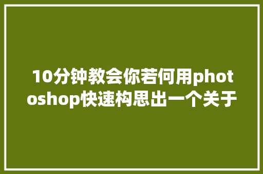 10分钟教会你若何用photoshop快速构思出一个关于玻璃杯的宣传海报